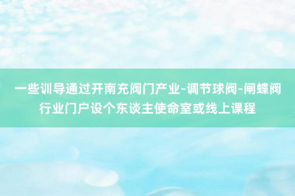 一些训导通过开南充阀门产业-调节球阀-闸蝶阀行业门户设个东谈主使命室或线上课程