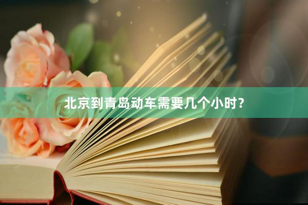 北京到青岛动车需要几个小时？
