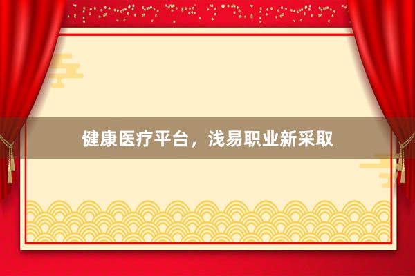 健康医疗平台，浅易职业新采取