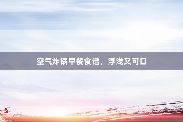 空气炸锅早餐食谱，浮浅又可口