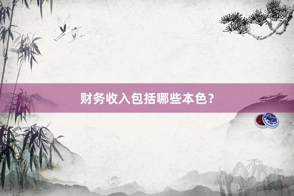 财务收入包括哪些本色？
